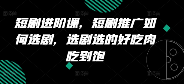 短剧进阶课，短剧推广如何选剧，选剧选的好吃肉吃到饱-网创资源社