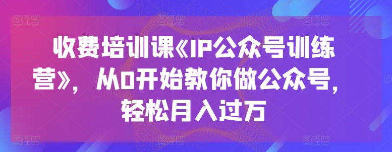 收费培训课《IP公众号训练营》，从0开始教你做公众号，轻松月入过万-网创资源社