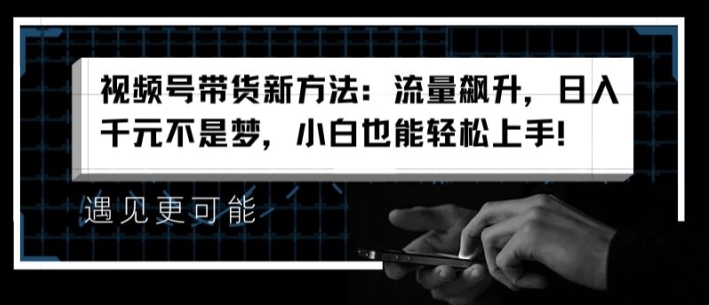 视频号带货新方法：流量飙升，日入千元不是梦，小白也能轻松上手【揭秘】-网创资源社