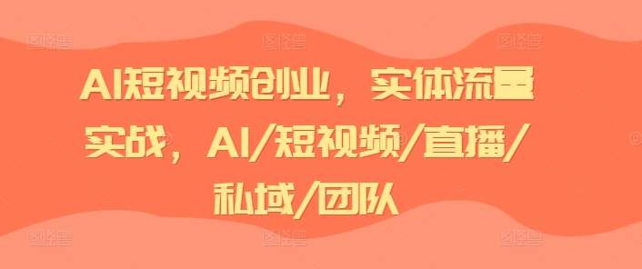 AI短视频创业，实体流量实战，AI/短视频/直播/私域/团队-网创资源社