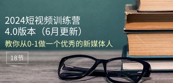 2024短视频训练营-6月4.0版本：教你从0-1做一个优秀的新媒体人(18节)-网创资源社