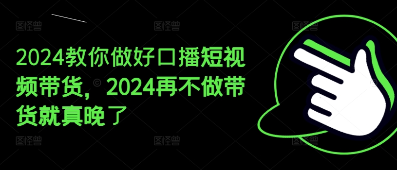 2024教你做好口播短视频带货，2024再不做带货就真晚了-网创资源社