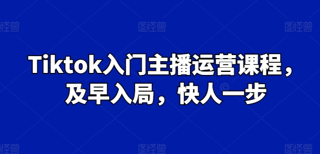 Tiktok入门主播运营课程，及早入局，快人一步-网创资源社