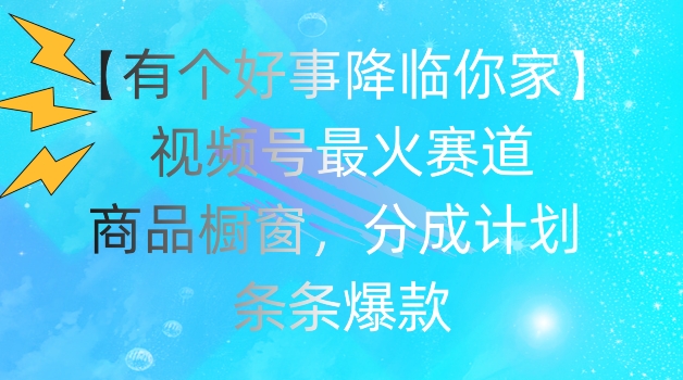 【有个好事降临你家】视频号爆火赛道，商品橱窗，分成计划，条条爆款【揭秘】-网创资源社