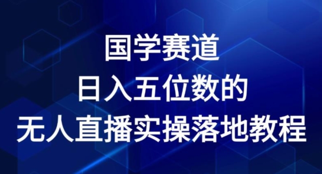 国学赛道-2024年日入五位数无人直播实操落地教程【揭秘】-网创资源社