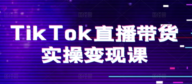 TikTok直播带货实操变现课：系统起号、科学复盘、变现链路、直播配置、小店操作流程、团队搭建等。-网创资源社