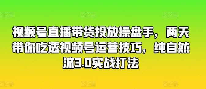 视频号直播带货投放操盘手，两天带你吃透视频号运营技巧，纯自然流3.0实战打法-网创资源社