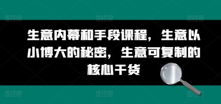 生意内幕和手段课程，生意以小博大的秘密，生意可复制的核心干货-网创资源社