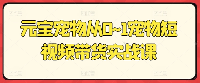 元宝宠物从0~1宠物短视频带货实战课-网创资源社