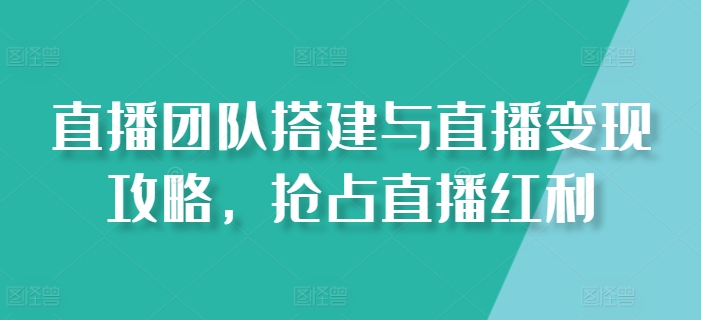 直播团队搭建与直播变现攻略，抢占直播红利-网创资源社