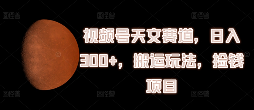 视频号天文赛道，日入300+，搬运玩法，捡钱项目【揭秘】-网创资源社