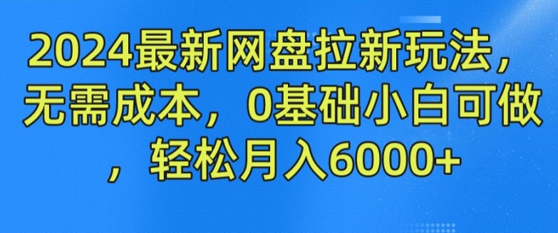 2024最新网盘拉新玩法，无需成本，0基础小白可做，轻松月入6000+【揭秘】-网创资源社