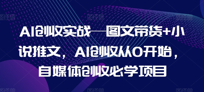 AI创收实战—图文带货+小说推文，AI创收从0开始，自媒体创收必学项目-网创资源社