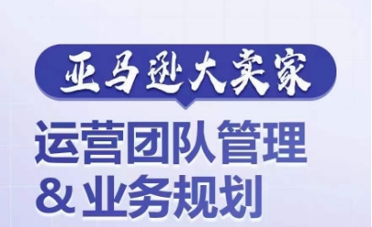 亚马逊大卖家-运营团队管理&业务规划，为你揭秘如何打造超强实力的运营团队-网创资源社