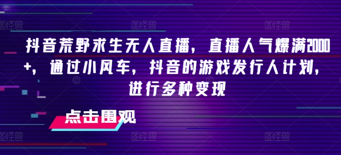 抖音荒野求生无人直播，直播人气爆满2000+，通过小风车，抖音的游戏发行人计划，进行多种变现【揭秘】-网创资源社