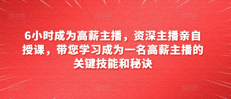 6小时成为高薪主播，资深主播亲自授课，带您学习成为一名高薪主播的关键技能和秘诀-网创资源社