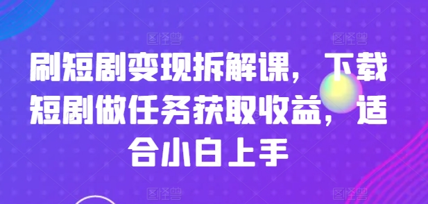 刷短剧变现拆解课，下载短剧做任务获取收益，适合小白上手-网创资源社