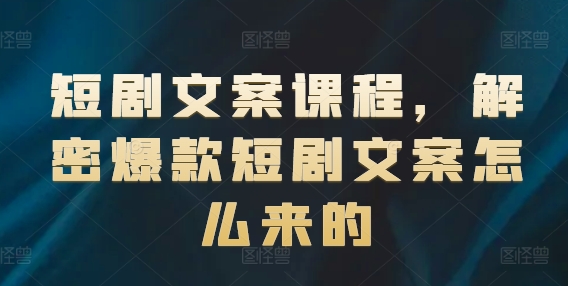 短剧文案课程，解密爆款短剧文案怎么来的-网创资源社