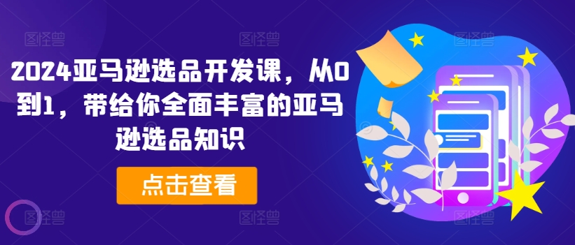 2024亚马逊选品开发课，从0到1，带给你全面丰富的亚马逊选品知识-网创资源社