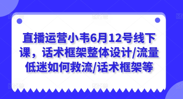 直播运营小韦6月12号线下课，话术框架整体设计/流量低迷如何救流/话术框架等-网创资源社