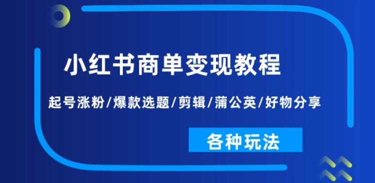 小红书商单变现教程：起号涨粉/爆款选题/剪辑/蒲公英/好物分享/各种玩法-网创资源社