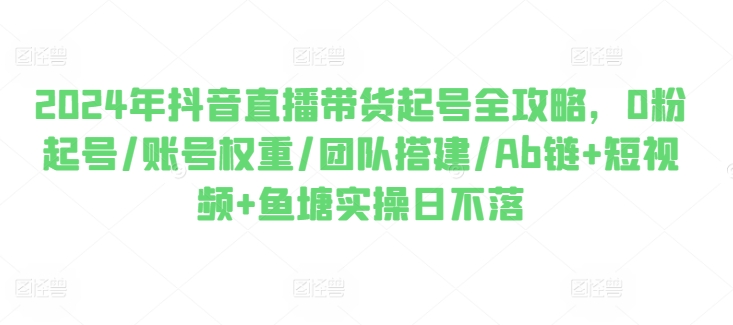 2024年抖音直播带货起号全攻略，0粉起号/账号权重/团队搭建/Ab链+短视频+鱼塘实操日不落-网创资源社