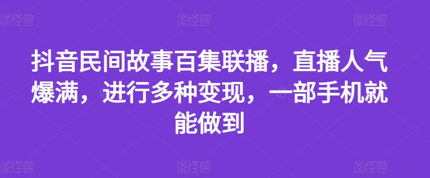 抖音民间故事百集联播，直播人气爆满，进行多种变现，一部手机就能做到【揭秘】-网创资源社