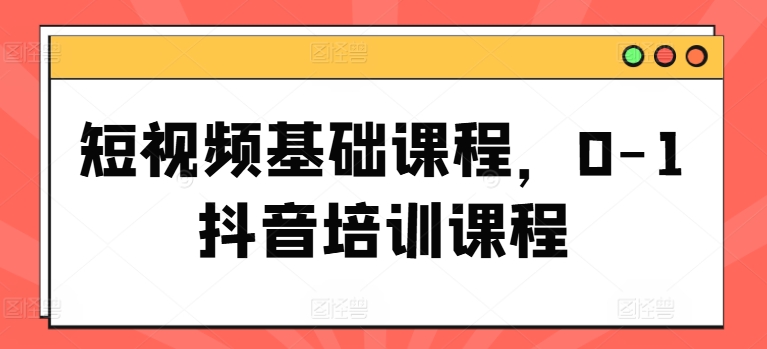 短视频基础课程，0-1抖音培训课程-网创资源社