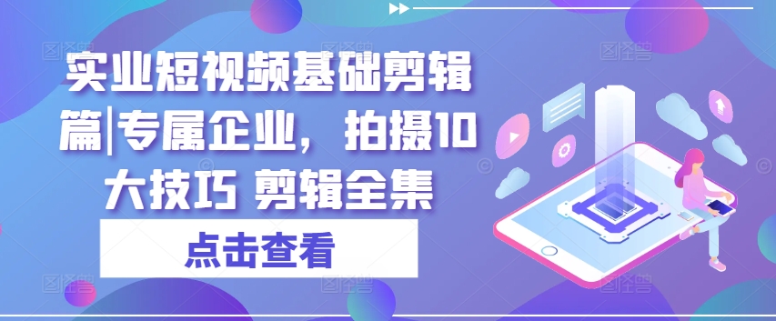 实业短视频基础剪辑篇|专属企业，拍摄10大技巧 剪辑全集-网创资源社