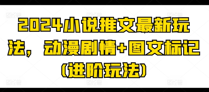 2024小说推文最新玩法，动漫剧情+图文标记(进阶玩法)-网创资源社