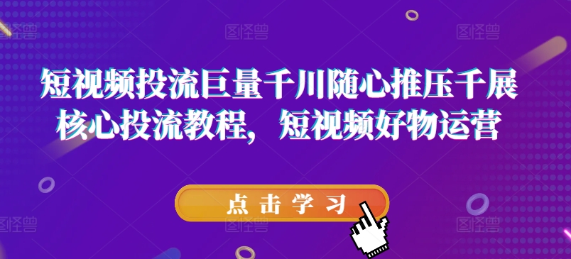 短视频投流巨量千川随心推压千展核心投流教程，短视频好物运营-网创资源社