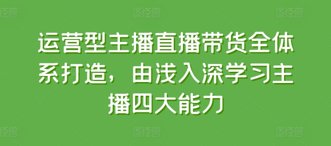 运营型主播直播带货全体系打造，由浅入深学习主播四大能力-网创资源社