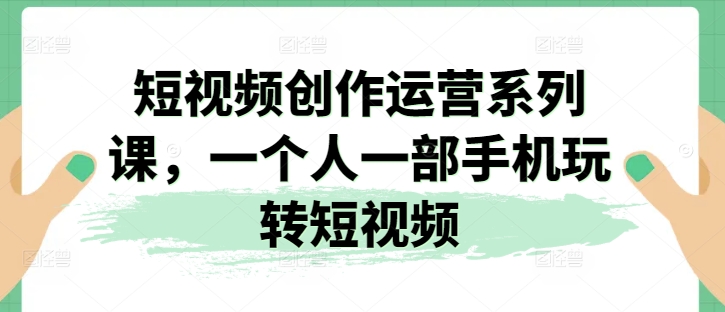 短视频创作运营系列课，一个人一部手机玩转短视频-网创资源社