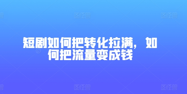 短剧如何把转化拉满，如何把流量变成钱-网创资源社