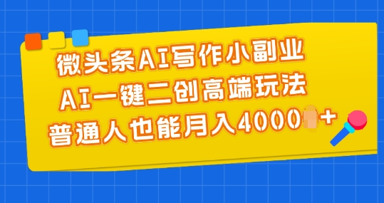 微头条AI写作小副业，AI一键二创高端玩法 普通人也能月入4000+【揭秘】-网创资源社