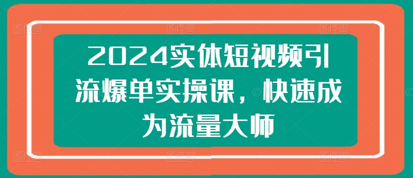 2024实体短视频引流爆单实操课，快速成为流量大师-网创资源社