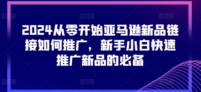 2024从零开始亚马逊新品链接如何推广，新手小白快速推广新品的必备-网创资源社