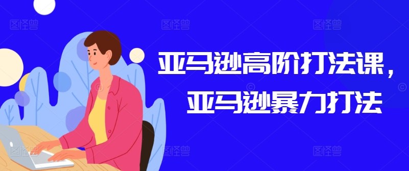 亚马逊高阶打法课，亚马逊暴力打法-网创资源社