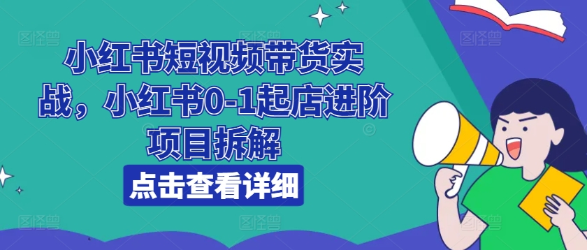 小红书短视频带货实战，小红书0-1起店进阶项目拆解-网创资源社