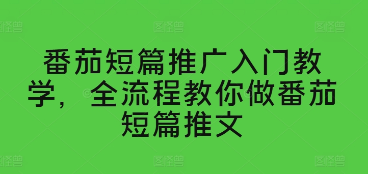 番茄短篇推广入门教学，全流程教你做番茄短篇推文-网创资源社