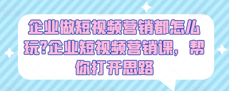 企业做短视频营销都怎么玩?企业短视频营销课，帮你打开思路-网创资源社