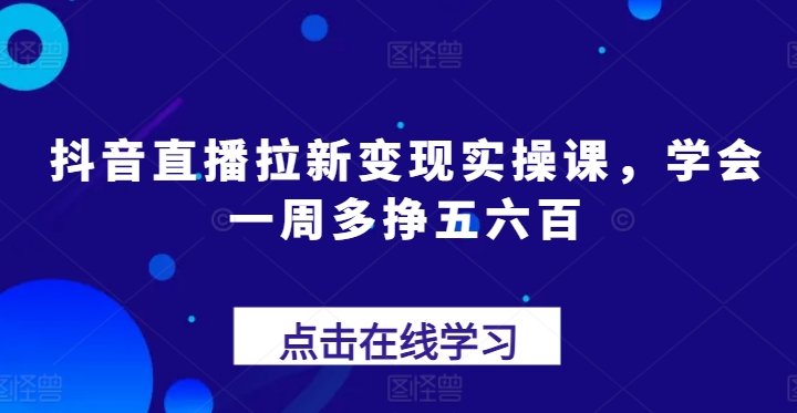 抖音直播拉新变现实操课，学会一周多挣五六百-网创资源社