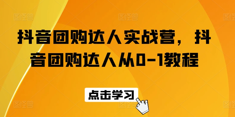 抖音团购达人实战营，抖音团购达人从0-1教程-网创资源社