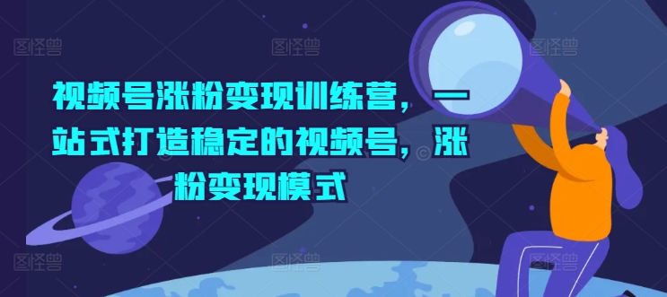 视频号涨粉变现训练营，一站式打造稳定的视频号，涨粉变现模式-网创资源社