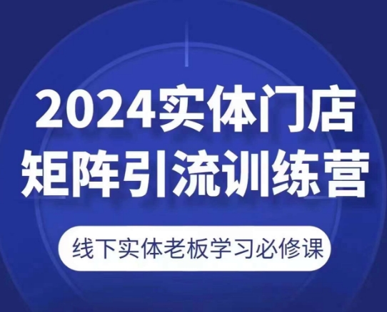 2024实体门店矩阵引流训练营，线下实体老板学习必修课-网创资源社