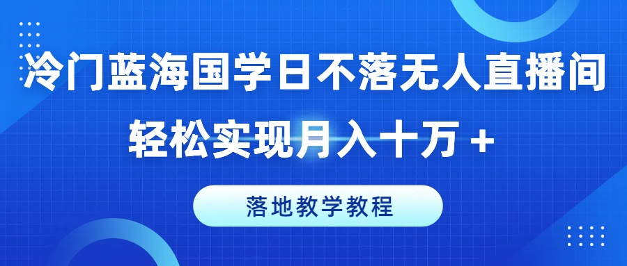 冷门蓝海国学日不落无人直播间，轻松实现月入十万+，落地教学教程【揭秘】-网创资源社