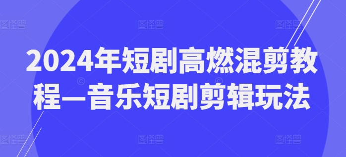 2024年短剧高燃混剪教程—音乐短剧剪辑玩法-网创资源社