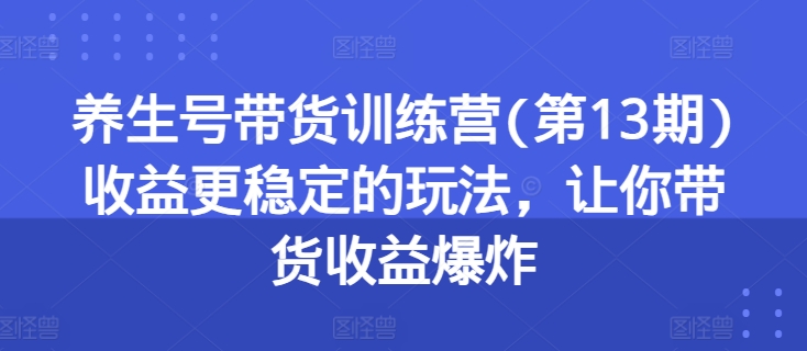 养生号带货训练营(第13期)收益更稳定的玩法，让你带货收益爆炸-网创资源社