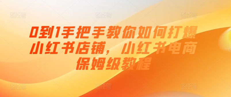 0到1手把手教你如何打爆小红书店铺，小红书电商保姆级教程-网创资源社