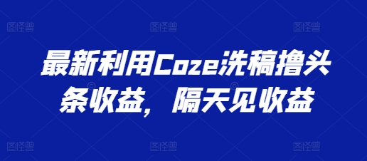 最新利用Coze洗稿撸头条收益，隔天见收益【揭秘】-网创资源社